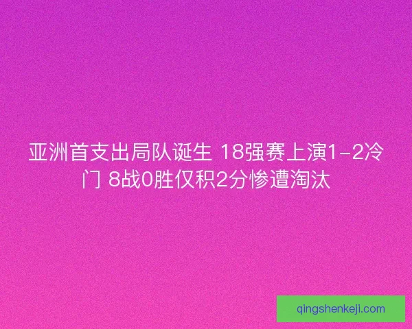 亚洲首支出局队诞生 18强赛上演1-2冷门 8战0胜仅积2分惨遭淘汰