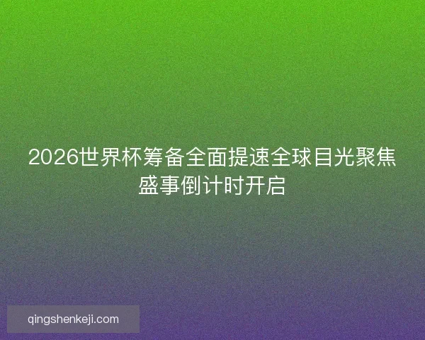 2026世界杯筹备全面提速全球目光聚焦盛事倒计时开启