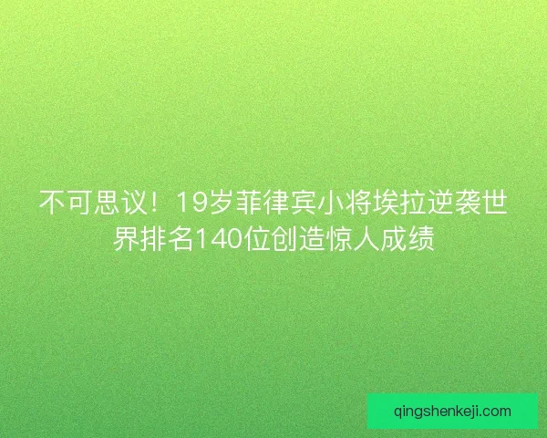 不可思议！19岁菲律宾小将埃拉逆袭世界排名140位创造惊人成绩