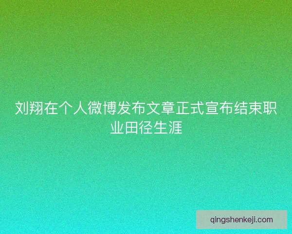 刘翔在个人微博发布文章正式宣布结束职业田径生涯