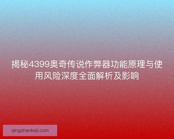 揭秘4399奥奇传说作弊器功能原理与使用风险深度全面解析及影响