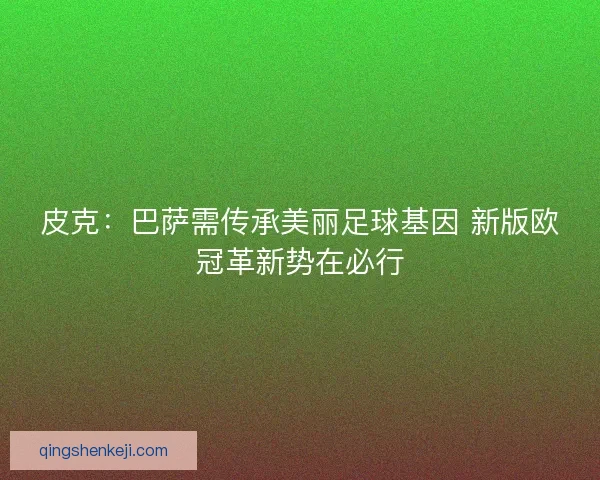 皮克：巴萨需传承美丽足球基因 新版欧冠革新势在必行