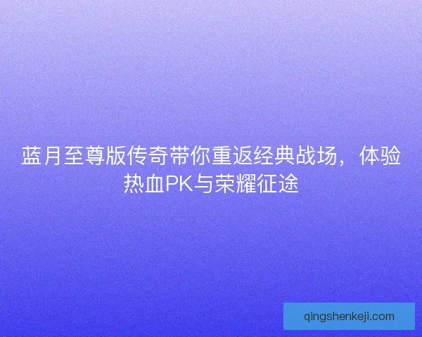 蓝月至尊版传奇带你重返经典战场，体验热血PK与荣耀征途