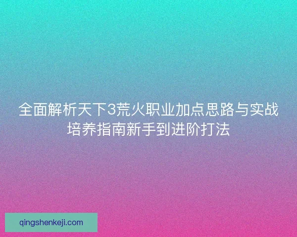 全面解析天下3荒火职业加点思路与实战培养指南新手到进阶打法