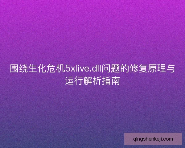 围绕生化危机5xlive.dll问题的修复原理与运行解析指南