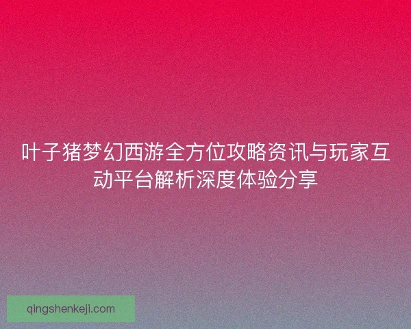 叶子猪梦幻西游全方位攻略资讯与玩家互动平台解析深度体验分享