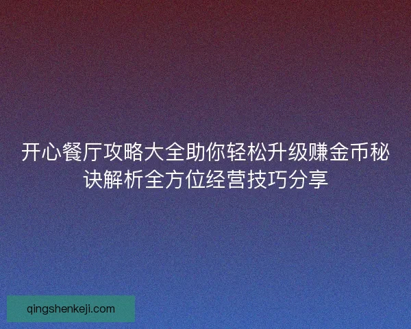 开心餐厅攻略大全助你轻松升级赚金币秘诀解析全方位经营技巧分享