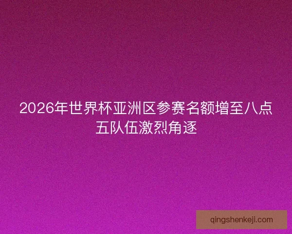 2026年世界杯亚洲区参赛名额增至八点五队伍激烈角逐