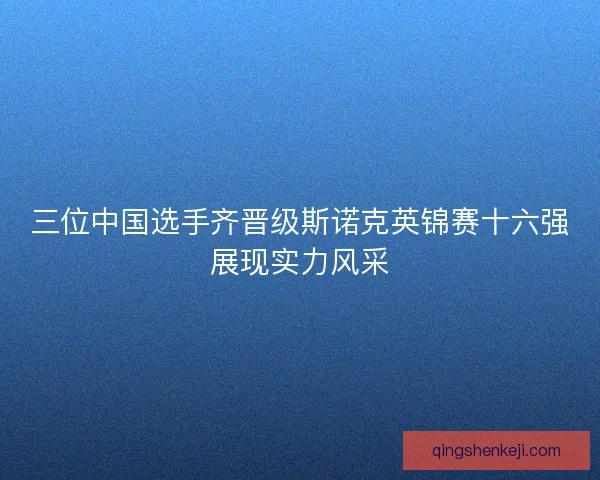 三位中国选手齐晋级斯诺克英锦赛十六强展现实力风采