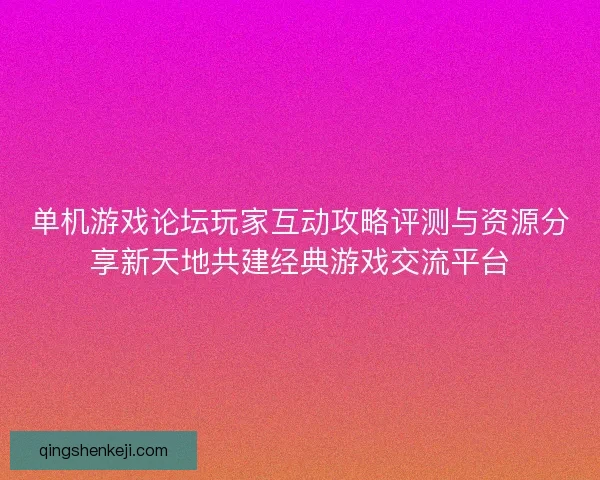单机游戏论坛玩家互动攻略评测与资源分享新天地共建经典游戏交流平台