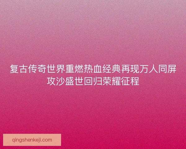 复古传奇世界重燃热血经典再现万人同屏攻沙盛世回归荣耀征程