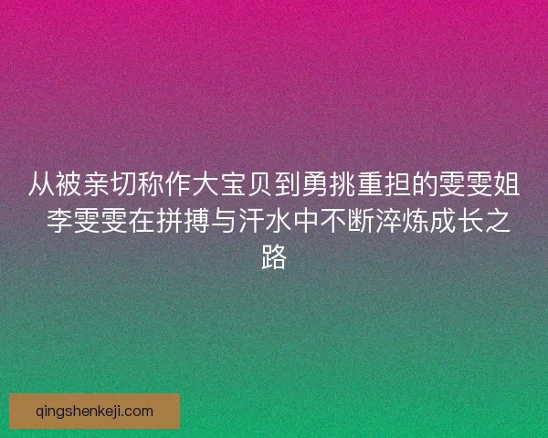 从被亲切称作大宝贝到勇挑重担的雯雯姐 李雯雯在拼搏与汗水中不断淬炼成长之路 从被亲切称作大宝贝到勇挑重担的雯雯姐 李雯雯在拼搏与汗水中不断淬炼成长之路