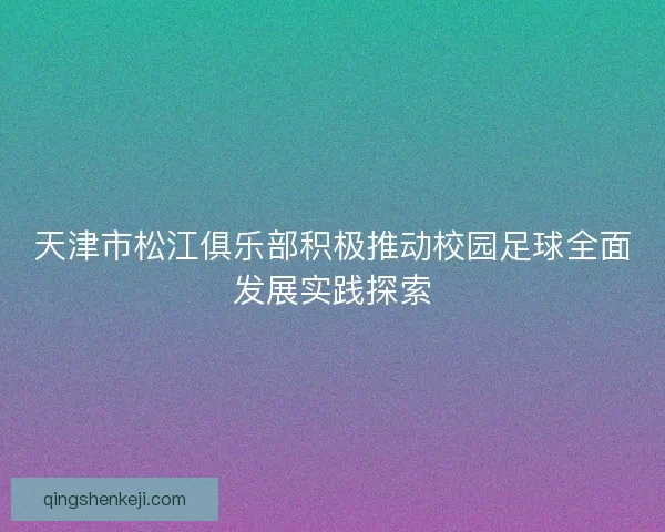 天津市松江俱乐部积极推动校园足球全面发展实践探索 天津市松江俱乐部积极推动校园足球全面发展实践探索