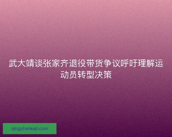 武大靖谈张家齐退役带货争议呼吁理解运动员转型决策 武大靖谈张家齐退役带货争议呼吁理解运动员转型决策