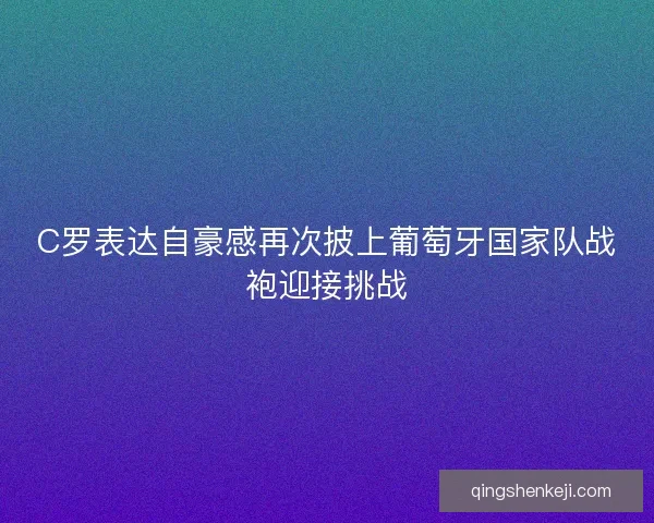C罗表达自豪感再次披上葡萄牙国家队战袍迎接挑战 C罗表达自豪感再次披上葡萄牙国家队战袍迎接挑战