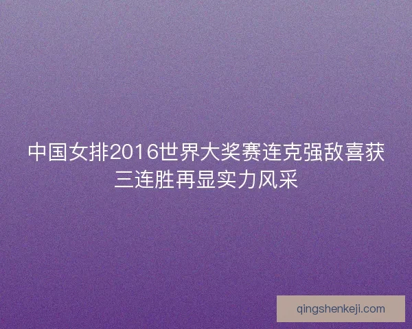 中国女排2016世界大奖赛连克强敌喜获三连胜再显实力风采 中国女排2016世界大奖赛连克强敌喜获三连胜再显实力风采