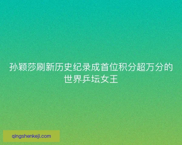 孙颖莎刷新历史纪录成首位积分超万分的世界乒坛女王
