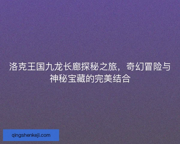 洛克王国九龙长廊探秘之旅,奇幻冒险与神秘宝藏的完美结合 洛克王国九龙长廊探秘之旅,奇幻冒险与神秘宝藏的完美结合