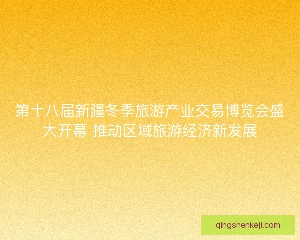 第十八届新疆冬季旅游产业交易博览会盛大开幕 推动区域旅游经济新发展