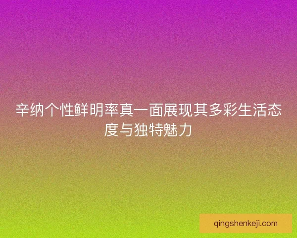 辛纳个性鲜明率真一面展现其多彩生活态度与独特魅力