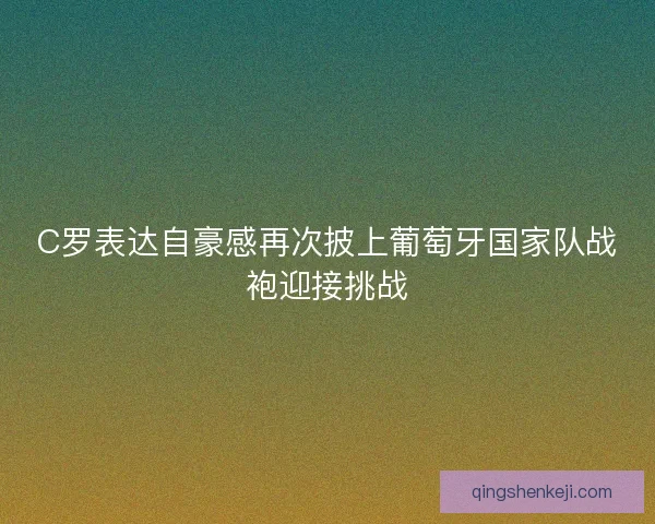 C罗表达自豪感再次披上葡萄牙国家队战袍迎接挑战 C罗表达自豪感再次披上葡萄牙国家队战袍迎接挑战