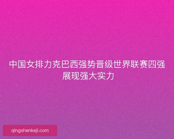 中国女排力克巴西强势晋级世界联赛四强 展现强大实力 中国女排力克巴西强势晋级世界联赛四强 展现强大实力