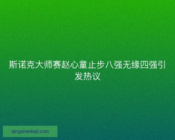 斯诺克大师赛赵心童止步八强无缘四强引发热议 斯诺克大师赛赵心童止步八强无缘四强引发热议