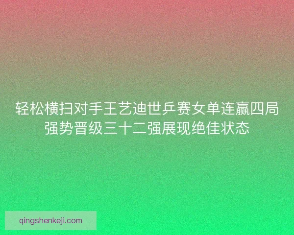 轻松横扫对手王艺迪世乒赛女单连赢四局强势晋级三十二强展现绝佳状态