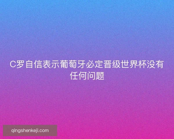 C罗自信表示葡萄牙必定晋级世界杯没有任何问题