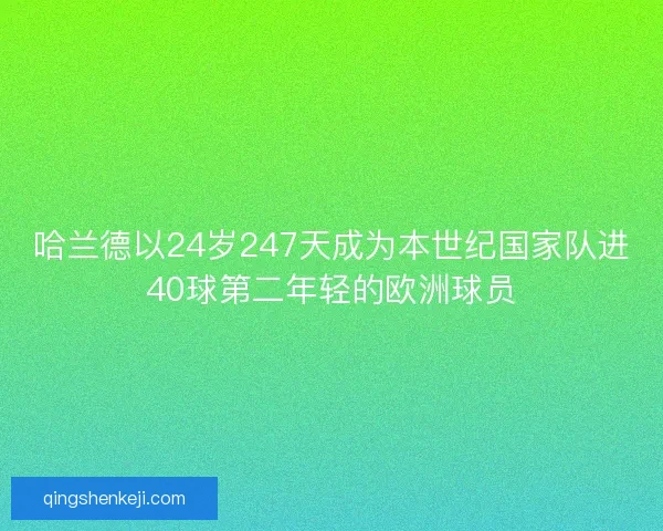 哈兰德以24岁247天成为本世纪国家队进40球第二年轻的欧洲球员 哈兰德以24岁247天成为本世纪国家队进40球第二年轻的欧洲球员