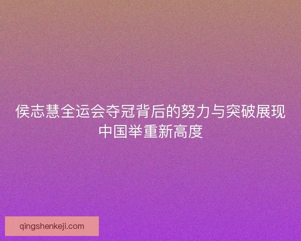 侯志慧全运会夺冠背后的努力与突破展现中国举重新高度