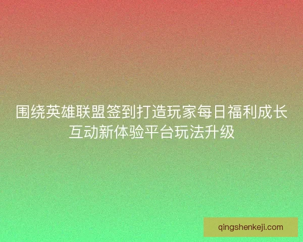 围绕英雄联盟签到打造玩家每日福利成长互动新体验平台玩法升级