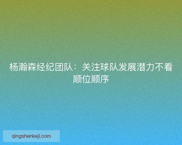 杨瀚森经纪团队:关注球队发展潜力不看顺位顺序 杨瀚森经纪团队:关注球队发展潜力不看顺位顺序