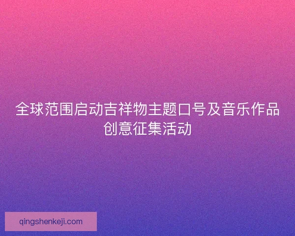 全球范围启动吉祥物主题口号及音乐作品创意征集活动