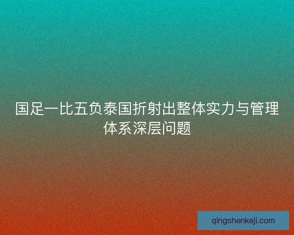 国足一比五负泰国折射出整体实力与管理体系深层问题 国足一比五负泰国折射出整体实力与管理体系深层问题