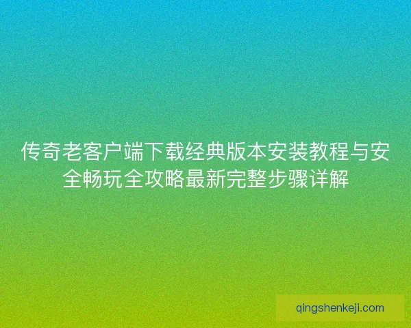 传奇老客户端下载经典版本安装教程与安全畅玩全攻略最新完整步骤详解