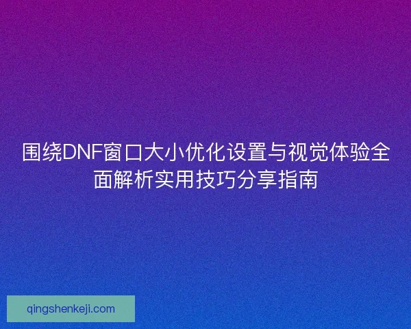 围绕DNF窗口大小优化设置与视觉体验全面解析实用技巧分享指南