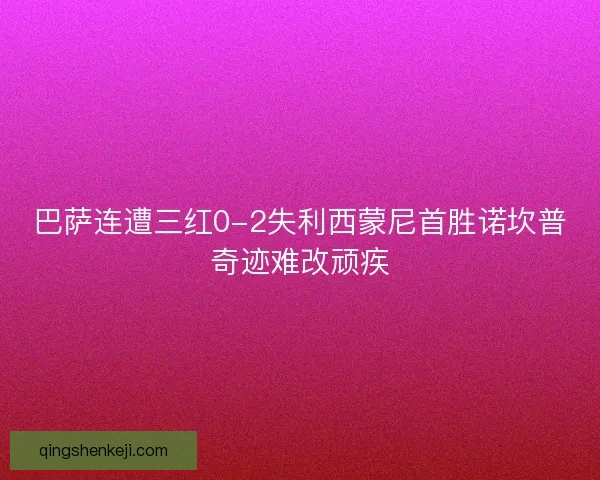 巴萨连遭三红0-2失利西蒙尼首胜诺坎普奇迹难改顽疾 巴萨连遭三红0-2失利西蒙尼首胜诺坎普奇迹难改顽疾
